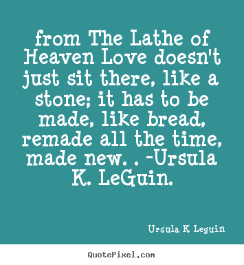 From the lathe of heaven love doesn't just sit there, like a stone; it.. Ursula K Leguin popular love sayings
