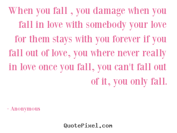 When you fall , you damage when you fall.. Anonymous best love quotes