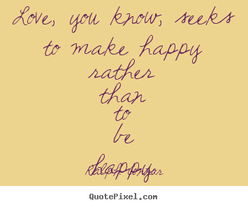 Quotes about love - Love, you know, seeks to make happy rather than to be happy.