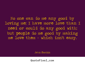 Customize poster quotes about love - No one can do me any good by loving me; i have more love than i need..