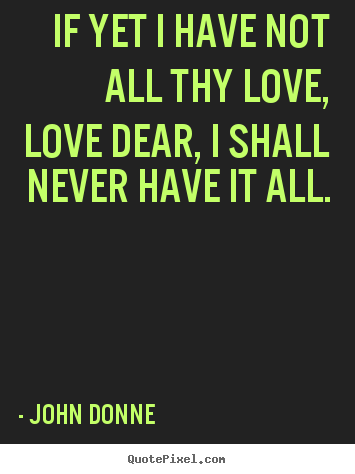 Create poster sayings about love - If yet i have not all thy love, love dear, i shall never have..