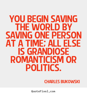 You begin saving the world by saving one person.. Charles Bukowski  love sayings