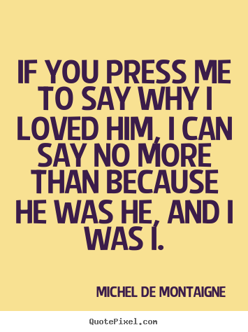 How to make picture quotes about love - If you press me to say why i loved him, i can say no more than because..