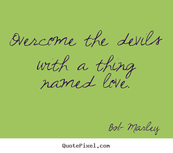 Overcome the devils with a thing named love. Bob Marley famous love quote
