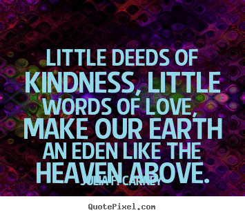 Love quotes - Little deeds of kindness, little words of love, make our earth an eden..