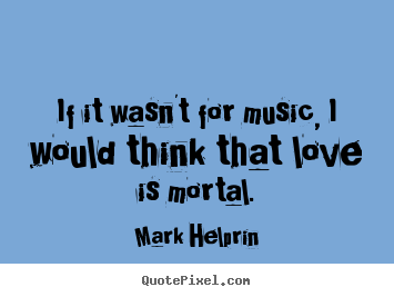 If it wasn't for music, i would think that.. Mark Helprin top love sayings