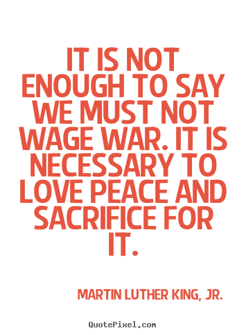It is not enough to say we must not wage war. it is necessary to love.. Martin Luther King, Jr. best love quotes
