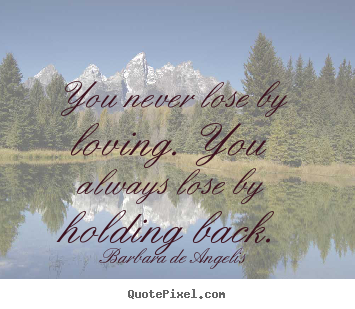 You never lose by loving. you always lose by holding back. Barbara De Angelis best love quotes
