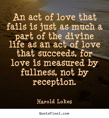 Harold Lokes picture quotes - An act of love that fails is just as much a part of the.. - Love quotes