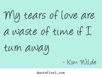 My tears of love are a waste of time if i turn away Kim Wilde best love quotes