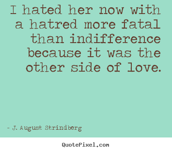 I hated her now with a hatred more fatal than indifference because it.. J. August Strindberg good love quotes