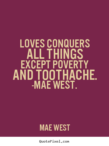 Love quote - Loves conquers all things except poverty and toothache. -mae west.