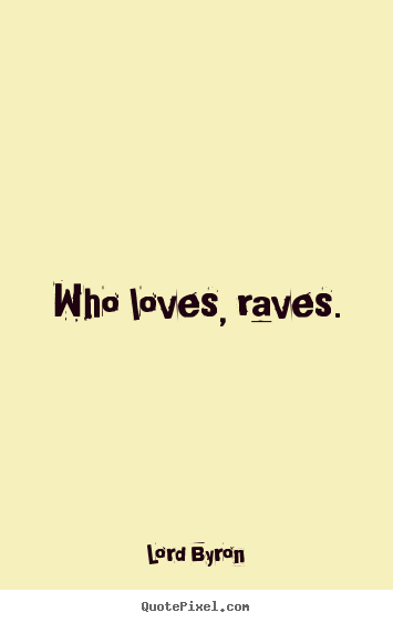 Love quotes - Who loves, raves.