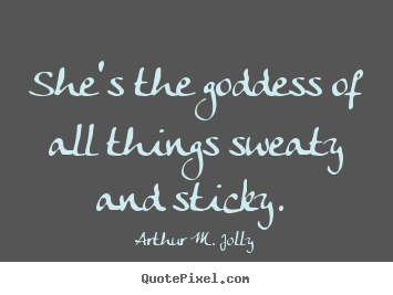 Arthur M. Jolly picture quotes - She's the goddess of all things sweaty and sticky.  - Love quote