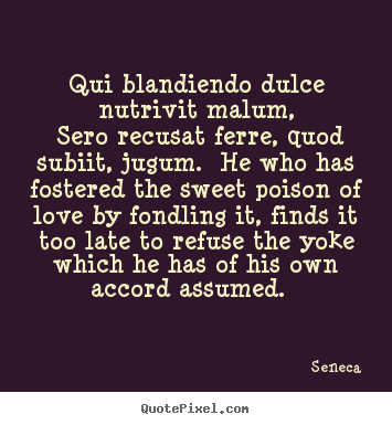 Qui blandiendo dulce nutrivit malum, sero recusat.. Seneca greatest love quote
