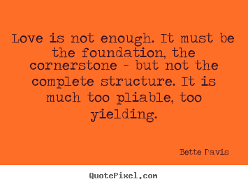 Bette Davis  picture quotes - Love is not enough. it must be the foundation, the cornerstone - but.. - Love quotes