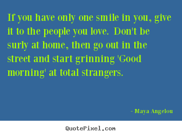 If you have only one smile in you, give it to the people.. Maya Angelou  love quote