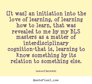 Love quotes - [it was] an initiation into the love of learning, of learning how..