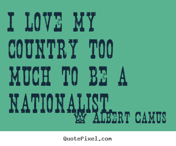 I love my country too much to be a nationalist. Albert Camus great love quotes