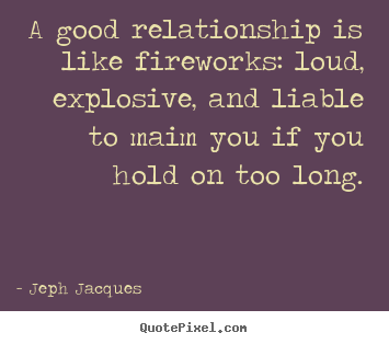Make personalized picture quote about love - A good relationship is like fireworks: loud, explosive, and liable..