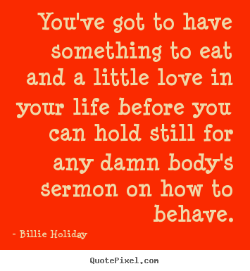 Billie Holiday image quotes - You've got to have something to eat and a little.. - Love quotes
