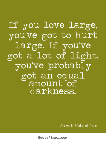 If you love large, you've got to hurt large. if you've.. Sarah McLachlan  love quote