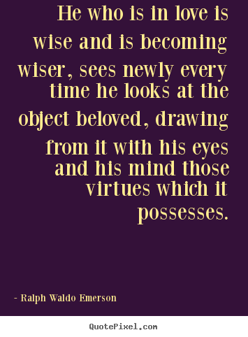 Ralph Waldo Emerson  poster quote - He who is in love is wise and is becoming wiser, sees newly.. - Love quotes