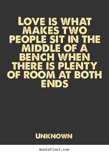 Quote about love - Love is what makes two people sit in the middle of a bench..