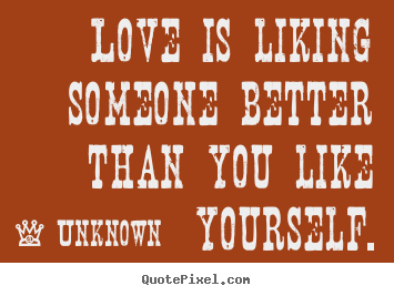 Love quotes - Love is liking someone better than you like yourself.
