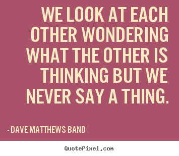 Love quotes - We look at each other wondering what the other is thinking..