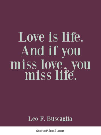 Quote about love - Love is life. and if you miss love, you..
