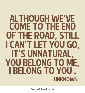Although we've come to the end of the road, still i can't let.. Unknown best love sayings