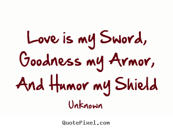 Quotes about love - Love is my sword, goodness my armor, and humor my..