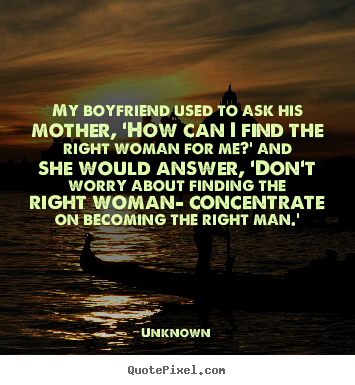 My boyfriend used to ask his mother, 'how can i find the right woman.. Unknown greatest love quotes