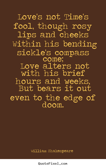 Quotes about love - Love's not time's fool, though rosy lips and cheeks within his bending..