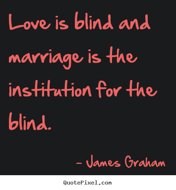 Love is blind and marriage is the institution for the blind. James Graham top love quotes