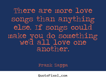 Create custom picture quotes about love - There are more love songs than anything else. if songs could make you..