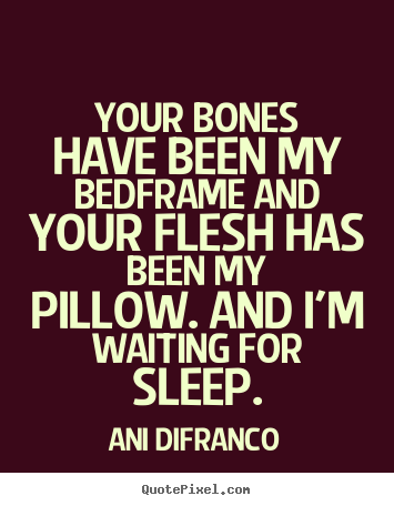 Design photo quotes about love - Your bones have been my bedframe and your flesh..