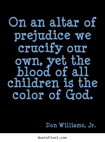On an altar of prejudice we crucify our own, yet the blood of.. Don Williams, Jr. greatest love quotes
