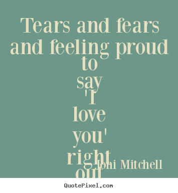 Tears and fears and feeling proud to say 'i love.. Joni Mitchell top love quotes