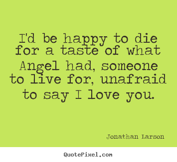 I'd be happy to die for a taste of what angel.. Jonathan Larson greatest love quote