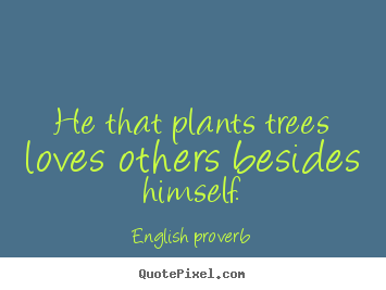 English Proverb picture sayings - He that plants trees loves others besides himself. - Love quotes