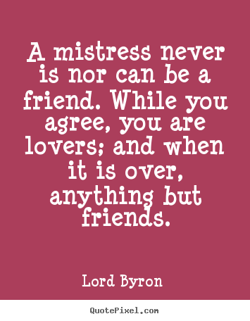 Quotes about love - A mistress never is nor can be a friend. while you agree, you..