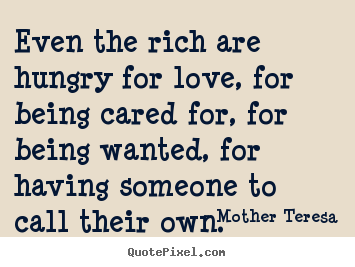 Quotes about love - Even the rich are hungry for love, for being cared for, for..