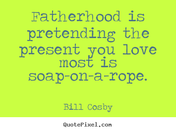 Customize poster quotes about love - Fatherhood is pretending the present you love most is soap-on-a-rope.