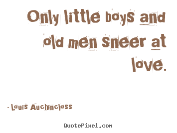 Quotes about love - Only little boys and old men sneer at love.