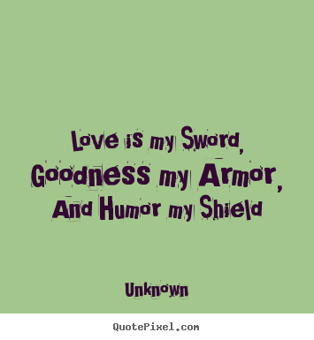 Design your own picture quote about love - Love is my sword, goodness my armor, and humor..