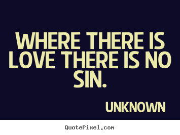 Where there is love there is no sin. Unknown great love quotes