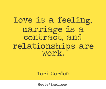 Love is a feeling, marriage is a contract, and.. Lori Gordon popular love quote