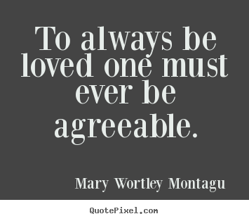 Mary Wortley Montagu  picture quotes - To always be loved one must ever be agreeable. - Love quotes